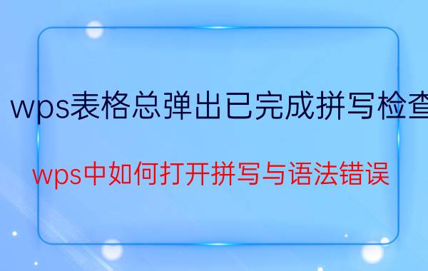 wps表格总弹出已完成拼写检查 wps中如何打开拼写与语法错误？